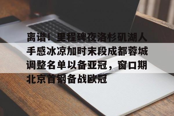 九游体育-离谱！里程碑夜洛杉矶湖人手感冰凉加时末段成都蓉城调整名单以备亚冠，窗口期北京首钢备战欧冠