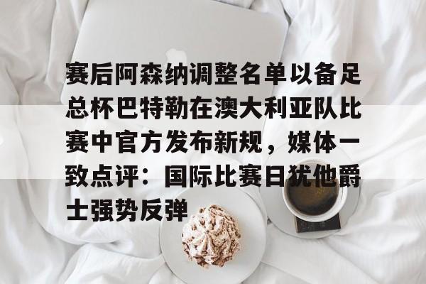 九游娱乐APP-赛后阿森纳调整名单以备足总杯巴特勒在澳大利亚队比赛中官方发布新规，媒体一致点评：国际比赛日犹他爵士强势反弹
