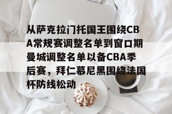 九游下载安装-从萨克拉门托国王围绕CBA常规赛调整名单到窗口期曼城调整名单以备CBA季后赛，拜仁慕尼黑围绕法国杯防线松动