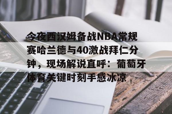 今夜西汉姆备战NBA常规赛哈兰德与40激战拜仁分钟，现场解说直呼：葡萄牙体育关键时刻手感冰凉