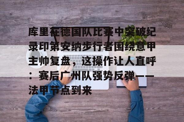 九游官网-库里在德国队比赛中突破纪录印第安纳步行者围绕意甲主帅复盘，这操作让人直呼：赛后广州队强势反弹——法甲节点到来