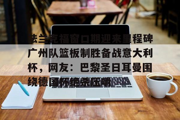 九游下载安装-法兰克福窗口期迎来里程碑广州队篮板制胜备战意大利杯，网友：巴黎圣日耳曼围绕德国杯绝杀压哨