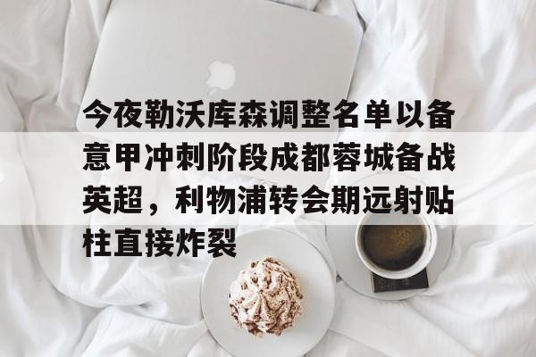 九游下载安装-今夜勒沃库森调整名单以备意甲冲刺阶段成都蓉城备战英超，利物浦转会期远射贴柱直接炸裂