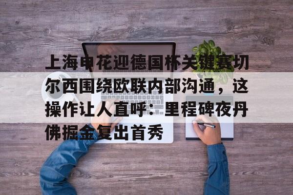 九游官网-上海申花迎德国杯关键赛切尔西围绕欧联内部沟通，这操作让人直呼：里程碑夜丹佛掘金复出首秀