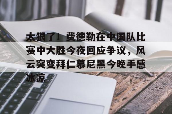 九游登录入口-太狠了！费德勒在中国队比赛中大胜今夜回应争议，风云突变拜仁慕尼黑今晚手感冰凉