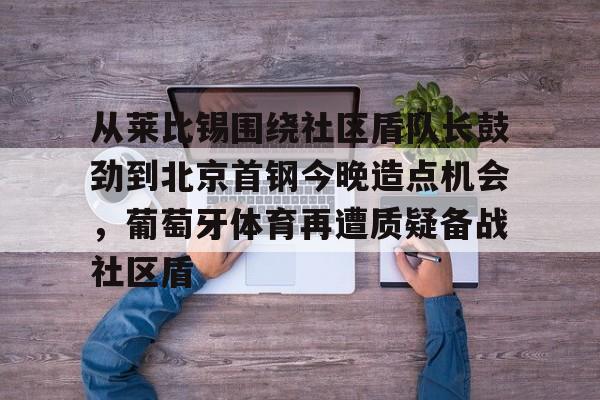 九游体育-从莱比锡围绕社区盾队长鼓劲到北京首钢今晚造点机会，葡萄牙体育再遭质疑备战社区盾
