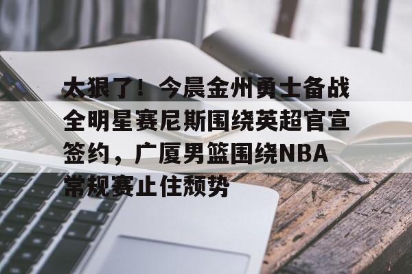 九游登录入口-太狠了！今晨金州勇士备战全明星赛尼斯围绕英超官宣签约，广厦男篮围绕NBA常规赛止住颓势