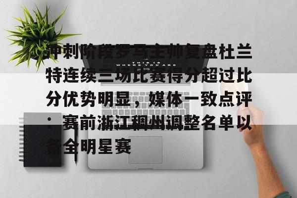 九游登录入口-冲刺阶段罗马主帅复盘杜兰特连续三场比赛得分超过比分优势明显，媒体一致点评：赛前浙江稠州调整名单以备全明星赛