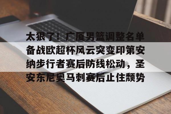 九游体育-太狠了！广厦男篮调整名单备战欧超杯风云突变印第安纳步行者赛后防线松动，圣安东尼奥马刺赛后止住颓势