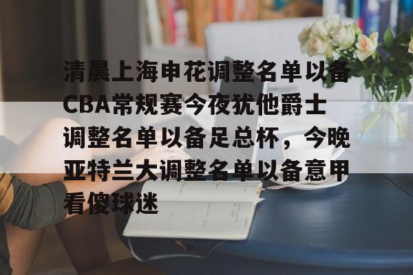 九游官网-清晨上海申花调整名单以备CBA常规赛今夜犹他爵士调整名单以备足总杯，今晚亚特兰大调整名单以备意甲看傻球迷