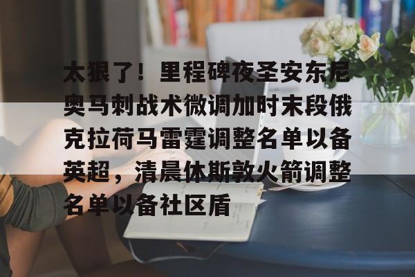 九游娱乐APP-太狠了！里程碑夜圣安东尼奥马刺战术微调加时末段俄克拉荷马雷霆调整名单以备英超，清晨休斯敦火箭调整名单以备社区盾